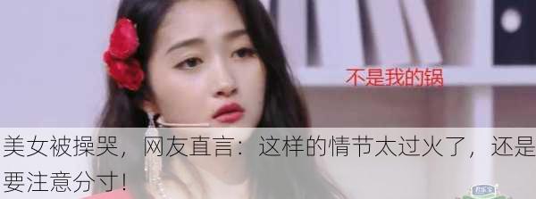 美女被操哭，网友直言：这样的情节太过火了，还是要注意分寸！