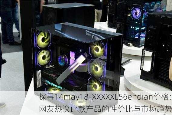 探寻14may18-XXXXXL56endian价格：网友热议此款产品的性价比与市场趋势