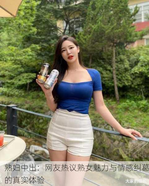 熟妇中出：网友热议熟女魅力与情感纠葛的真实体验