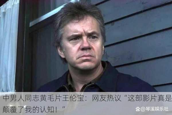 中男人同志黄毛片王伦宝：网友热议“这部影片真是颠覆了我的认知！”