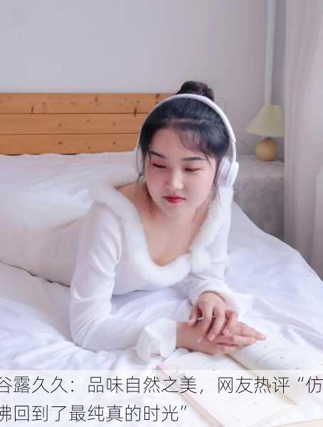 谷露久久：品味自然之美，网友热评“仿佛回到了最纯真的时光”