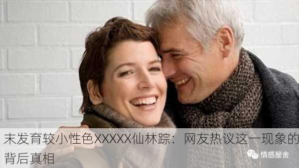 末发育较小性色XXXXX仙林踪：网友热议这一现象的背后真相