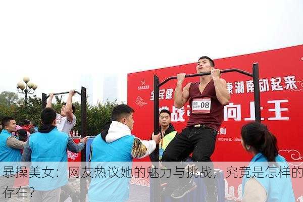 暴操美女：网友热议她的魅力与挑战，究竟是怎样的存在？