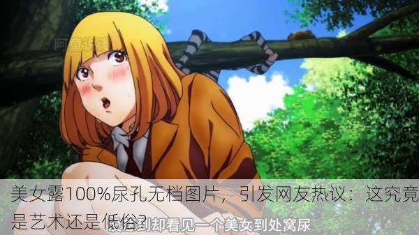 美女露100%尿孔无档图片，引发网友热议：这究竟是艺术还是低俗？
