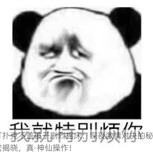 打扑克不盖被子剧烈摇床：深夜激情对决的秘密揭晓，真·神仙操作！