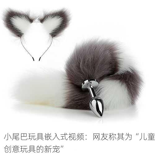 小尾巴玩具嵌入式视频：网友称其为“儿童创意玩具的新宠”