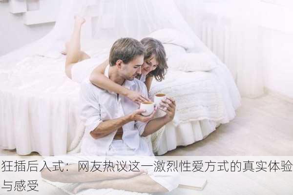 狂插后入式：网友热议这一激烈性爱方式的真实体验与感受