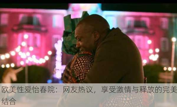 欧美性爱怡春院：网友热议，享受激情与释放的完美结合