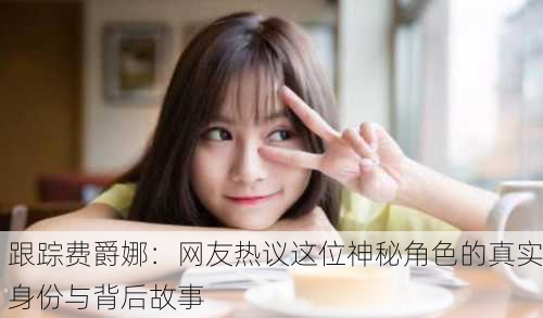 跟踪费爵娜：网友热议这位神秘角色的真实身份与背后故事