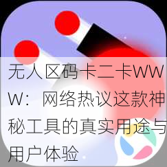 无人区码卡二卡WWW：网络热议这款神秘工具的真实用途与用户体验