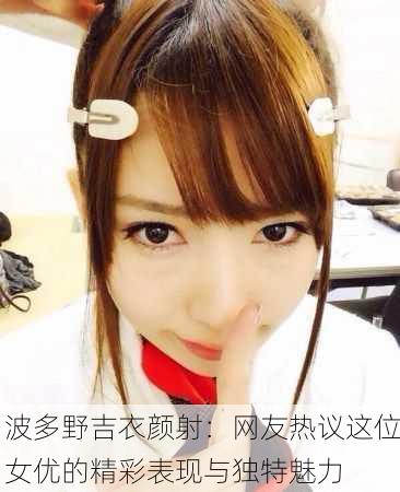 波多野吉衣颜射：网友热议这位女优的精彩表现与独特魅力
