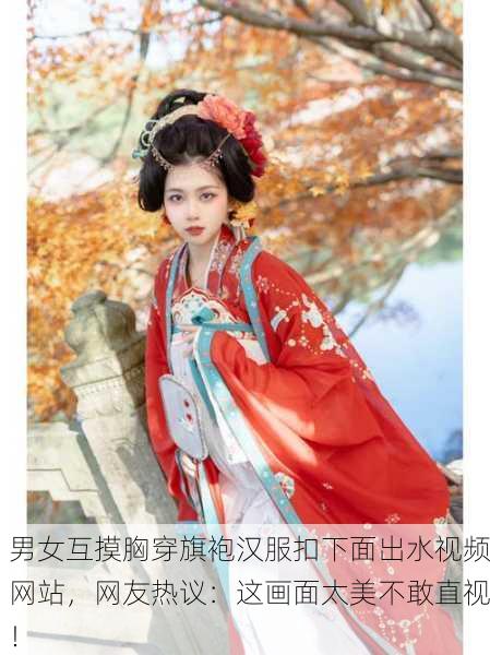 男女互摸胸穿旗袍汉服扣下面出水视频网站，网友热议：这画面太美不敢直视！