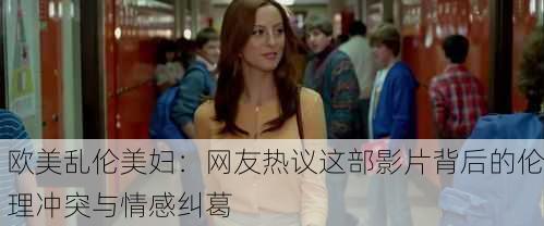欧美乱伦美妇：网友热议这部影片背后的伦理冲突与情感纠葛