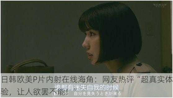 日韩欧美P片内射在线海角：网友热评“超真实体验，让人欲罢不能！”