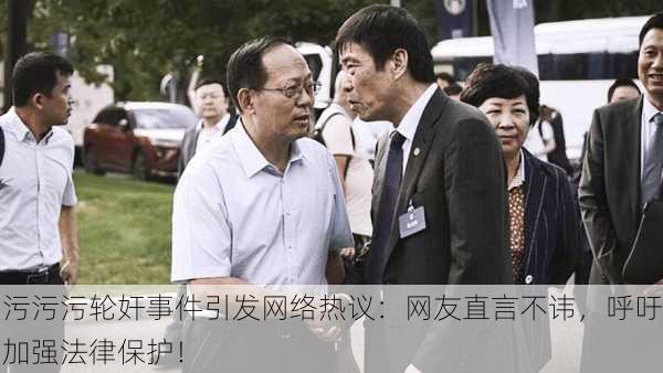 污污污轮奸事件引发网络热议：网友直言不讳，呼吁加强法律保护！