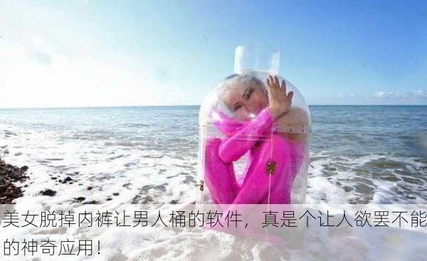 美女脱掉内裤让男人桶的软件，真是个让人欲罢不能的神奇应用！