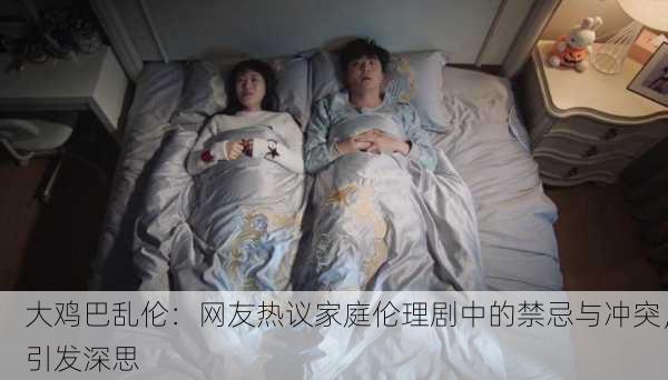 大鸡巴乱伦：网友热议家庭伦理剧中的禁忌与冲突，引发深思