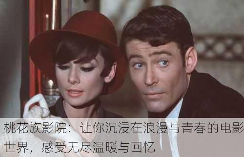 桃花族影院：让你沉浸在浪漫与青春的电影世界，感受无尽温暖与回忆