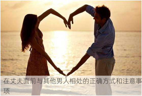 在丈夫面前与其他男人相处的正确方式和注意事项