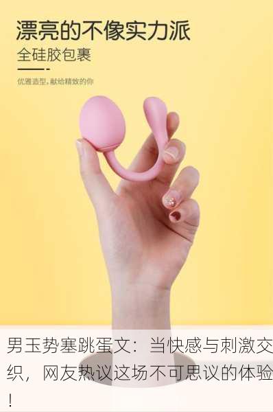 男玉势塞跳蛋文：当快感与刺激交织，网友热议这场不可思议的体验！