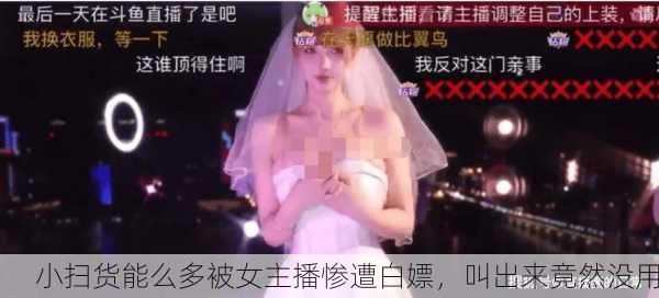 小扫货能么多被女主播惨遭白嫖，叫出来竟然没用