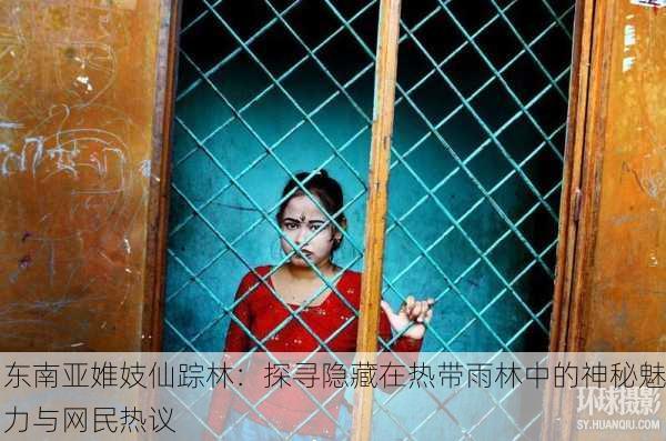 东南亚婎妓仙踪林：探寻隐藏在热带雨林中的神秘魅力与网民热议