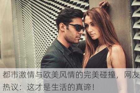都市激情与欧美风情的完美碰撞，网友热议：这才是生活的真谛！
