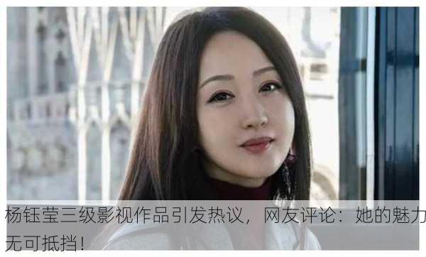 杨钰莹三级影视作品引发热议，网友评论：她的魅力无可抵挡！