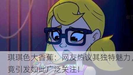 琪琪色大香蕉：网友热议其独特魅力，竟引发如此广泛关注！