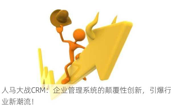 人马大战CRM：企业管理系统的颠覆性创新，引爆行业新潮流！