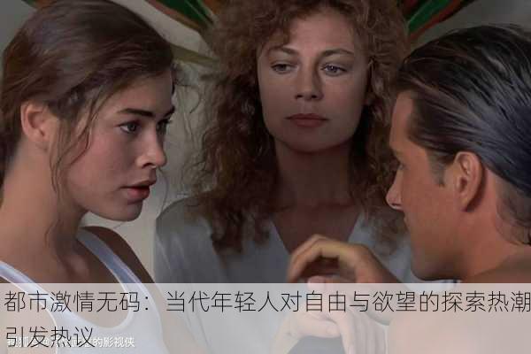 都市激情无码：当代年轻人对自由与欲望的探索热潮引发热议