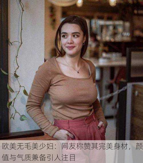 欧美无毛美少妇：网友称赞其完美身材，颜值与气质兼备引人注目