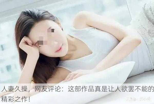 人妻久操，网友评论：这部作品真是让人欲罢不能的精彩之作！