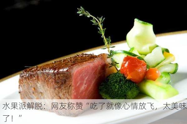水果派解脱：网友称赞“吃了就像心情放飞，太美味了！”