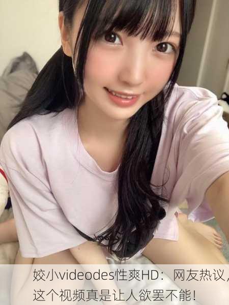 姣小videodes性爽HD：网友热议，这个视频真是让人欲罢不能！