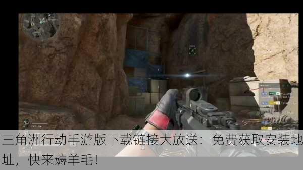 三角洲行动手游版下载链接大放送：免费获取安装地址，快来薅羊毛！