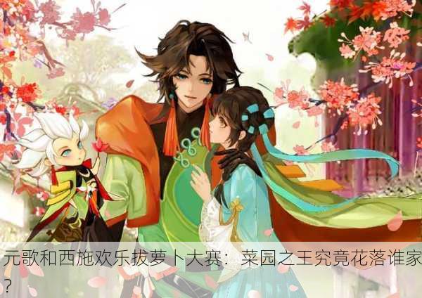 元歌和西施欢乐拔萝卜大赛：菜园之王究竟花落谁家？