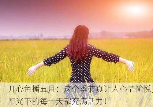 开心色播五月：这个季节真让人心情愉悦，阳光下的每一天都充满活力！