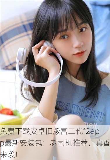 免费下载安卓旧版富二代f2app最新安装包：老司机推荐，真香来袭！