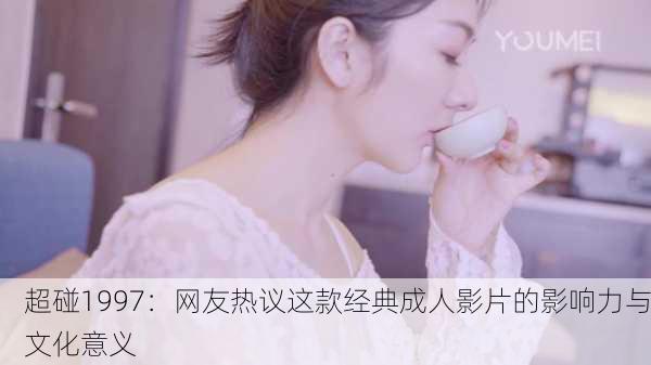 超碰1997：网友热议这款经典成人影片的影响力与文化意义