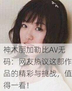 神木丽加勒比AV无码：网友热议这部作品的精彩与挑战，值得一看！