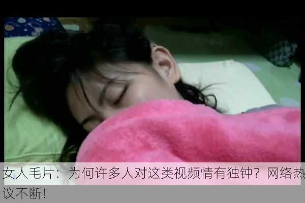 女人毛片：为何许多人对这类视频情有独钟？网络热议不断！