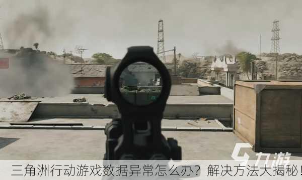 三角洲行动游戏数据异常怎么办？解决方法大揭秘！