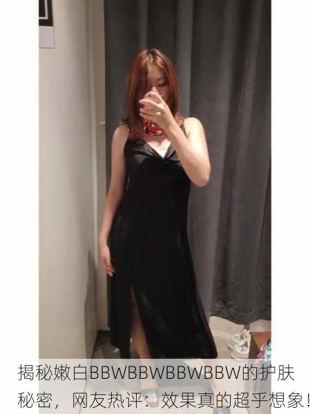 揭秘嫩白BBWBBWBBWBBW的护肤秘密，网友热评：效果真的超乎想象！