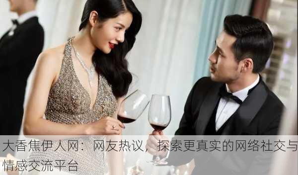 大香焦伊人网：网友热议，探索更真实的网络社交与情感交流平台