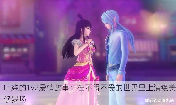 叶柒的1v2爱情故事：在不得不爱的世界里上演绝美修罗场