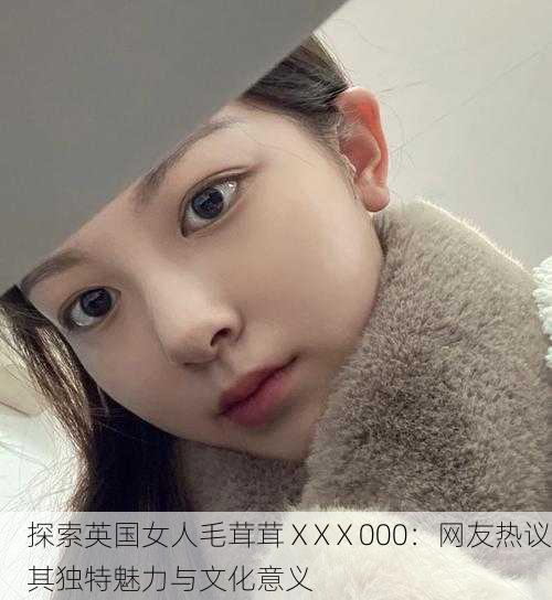 探索英国女人毛茸茸ⅩXⅩ000：网友热议其独特魅力与文化意义