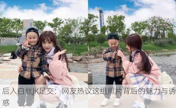 后入白丝JK足交：网友热议这组照片背后的魅力与诱惑