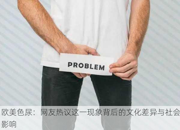 欧美色尿：网友热议这一现象背后的文化差异与社会影响