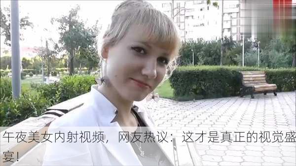 午夜美女内射视频，网友热议：这才是真正的视觉盛宴！